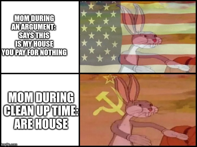 Capitalist and communist | MOM DURING AN ARGUMENT: 
SAYS THIS IS MY HOUSE YOU PAY FOR NOTHING; MOM DURING CLEAN UP TIME:
ARE HOUSE | image tagged in capitalist and communist | made w/ Imgflip meme maker