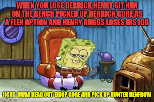 Spongebob Imma head out blank | WHEN YOU LOSE DERRICK HENRY SIT HIM ON THE BENCH PICKED UP DERRICK GORE AS A FLEX OPTION AND HENRY RUGGS LOSES HIS JOB; IIGHT  IMMA HEAD OUT  DROP GORE AND PICK UP HUNTER RENFROW | image tagged in spongebob imma head out blank,fantasy football,funny meme,sports | made w/ Imgflip meme maker