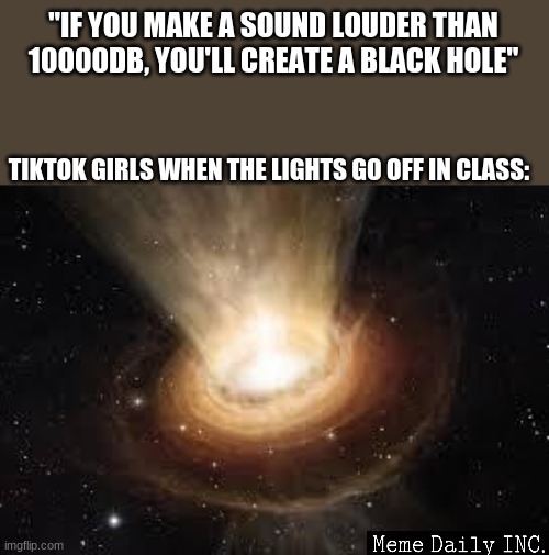 wooosh |  "IF YOU MAKE A SOUND LOUDER THAN 10000DB, YOU'LL CREATE A BLACK HOLE"; TIKTOK GIRLS WHEN THE LIGHTS GO OFF IN CLASS: | image tagged in black hole,tiktok sucks,girls be like,girls vs boys | made w/ Imgflip meme maker