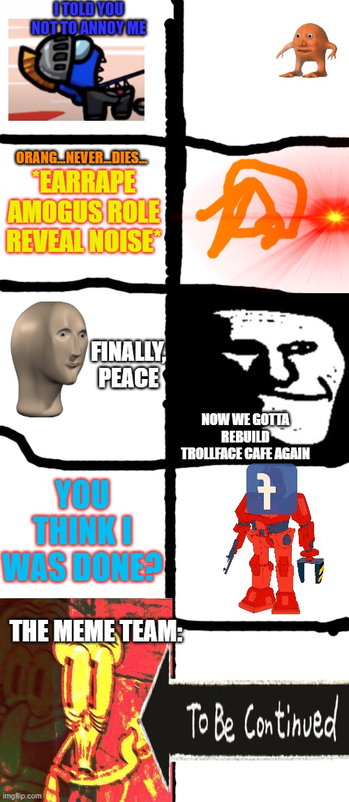 S3E9: Hell phuccing no. | I TOLD YOU NOT TO ANNOY ME; *EARRAPE AMOGUS ROLE REVEAL NOISE*; ORANG...NEVER...DIES... FINALLY, PEACE; NOW WE GOTTA REBUILD TROLLFACE CAFE AGAIN; YOU THINK I WAS DONE? THE MEME TEAM: | made w/ Imgflip meme maker