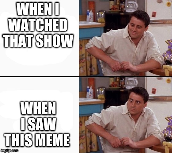 Comprehending Joey | WHEN I WATCHED THAT SHOW WHEN I SAW THIS MEME | image tagged in comprehending joey | made w/ Imgflip meme maker