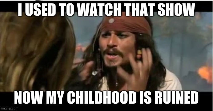 Why Is The Rum Gone Meme | I USED TO WATCH THAT SHOW NOW MY CHILDHOOD IS RUINED | image tagged in memes,why is the rum gone | made w/ Imgflip meme maker