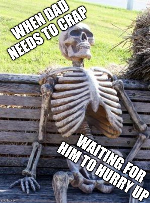 Waiting Skeleton Meme | WHEN DAD NEEDS TO CRAP; WAITING FOR HIM TO HURRY UP | image tagged in memes,waiting skeleton | made w/ Imgflip meme maker