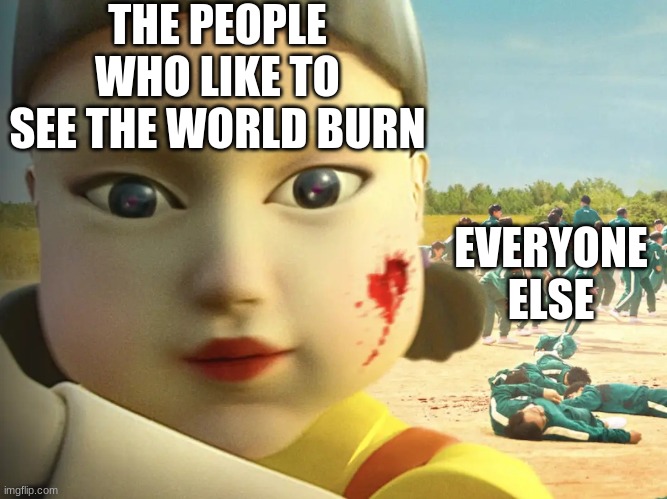Relatable, anyone? | THE PEOPLE WHO LIKE TO SEE THE WORLD BURN; EVERYONE ELSE | image tagged in squid game doll | made w/ Imgflip meme maker