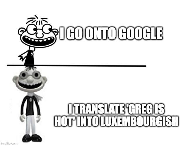 never translate it. | I GO ONTO GOOGLE; I TRANSLATE 'GREG IS HOT' INTO LUXEMBOURGISH | image tagged in normal vs spookie | made w/ Imgflip meme maker