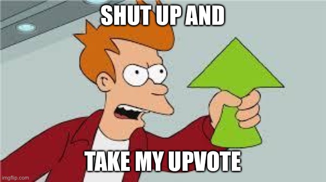 shut up and take my upvote | SHUT UP AND TAKE MY UPVOTE | image tagged in shut up and take my upvote | made w/ Imgflip meme maker