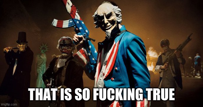 The Purge: Uncle Sam | THAT IS SO FUCKING TRUE | image tagged in the purge uncle sam | made w/ Imgflip meme maker