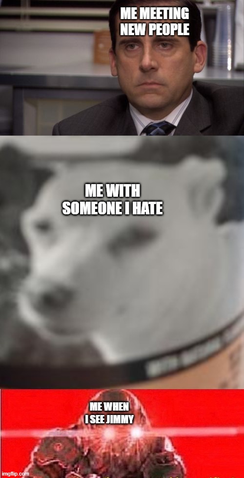 levels of Anger |  ME MEETING NEW PEOPLE; ME WITH SOMEONE I HATE; ME WHEN I SEE JIMMY | image tagged in are you kidding me,doomguy,dog | made w/ Imgflip meme maker