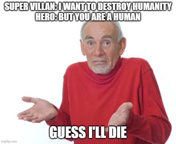 Guess i’ll die | SUPER VILLAN: I WANT TO DESTROY HUMANITY
HERO: BUT YOU ARE A HUMAN; GUESS I'LL DIE | image tagged in guess i ll die | made w/ Imgflip meme maker