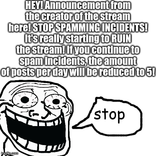 THAT MEANS YOU SUPERONE! | HEY! Announcement from the creator of the stream here! STOP SPAMMING INCIDENTS! It's really starting to RUIN the stream! If you continue to spam incidents, the amount of posts per day will be reduced to 5! stop | image tagged in announcement,important,don't ignore this guys | made w/ Imgflip meme maker