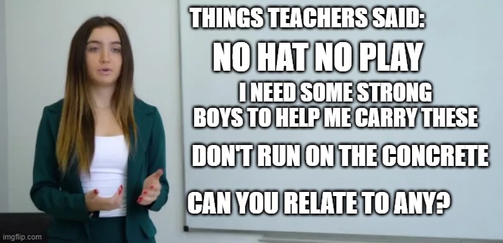 can you? | THINGS TEACHERS SAID:; NO HAT NO PLAY; I NEED SOME STRONG BOYS TO HELP ME CARRY THESE; DON'T RUN ON THE CONCRETE; CAN YOU RELATE TO ANY? | image tagged in teacher with white board | made w/ Imgflip meme maker