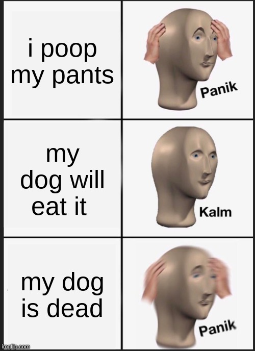 Panik Kalm Panik | i poop my pants; my dog will eat it; my dog is dead | image tagged in memes,panik kalm panik | made w/ Imgflip meme maker