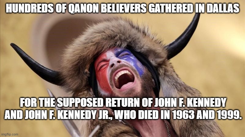 qanon shaman | HUNDREDS OF QANON BELIEVERS GATHERED IN DALLAS; FOR THE SUPPOSED RETURN OF JOHN F. KENNEDY AND JOHN F. KENNEDY JR., WHO DIED IN 1963 AND 1999. | image tagged in qanon shaman | made w/ Imgflip meme maker