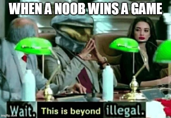 Wait, this is beyond illegal | WHEN A NOOB WINS A GAME | image tagged in wait this is beyond illegal | made w/ Imgflip meme maker