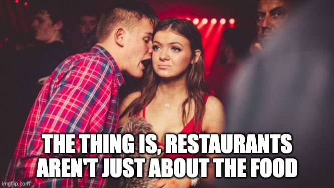 THE THING IS, RESTAURANTS AREN'T JUST ABOUT THE FOOD | made w/ Imgflip meme maker