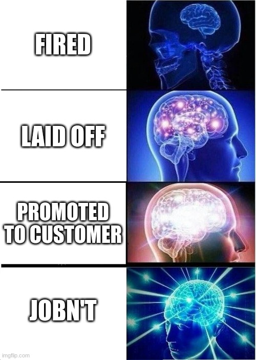 Expanding Brain Meme | FIRED; LAID OFF; PROMOTED TO CUSTOMER; JOBN'T | image tagged in memes,expanding brain | made w/ Imgflip meme maker