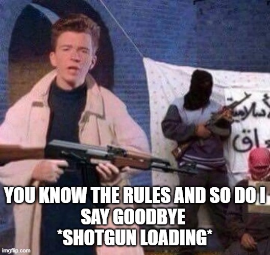 Rick Astley Revolt | YOU KNOW THE RULES AND SO DO I
SAY GOODBYE 
*SHOTGUN LOADING* | image tagged in rick astley revolt | made w/ Imgflip meme maker