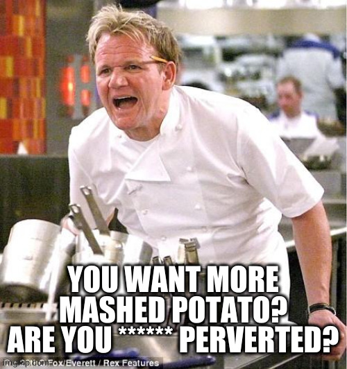 Chef Gordon Ramsay Meme | YOU WANT MORE
MASHED POTATO?
ARE YOU ****** PERVERTED? | image tagged in memes,chef gordon ramsay | made w/ Imgflip meme maker