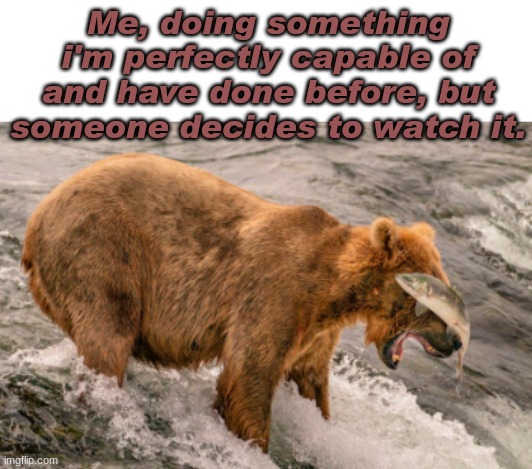 Me, doing something i'm perfectly capable of and have done before, but someone decides to watch it. | image tagged in bear,fishing | made w/ Imgflip meme maker
