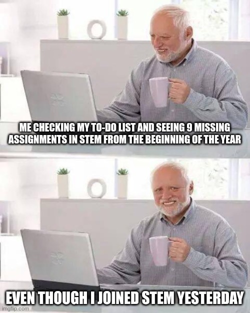 Hide the Pain Harold | ME CHECKING MY TO-DO LIST AND SEEING 9 MISSING ASSIGNMENTS IN STEM FROM THE BEGINNING OF THE YEAR; EVEN THOUGH I JOINED STEM YESTERDAY | image tagged in memes,hide the pain harold | made w/ Imgflip meme maker