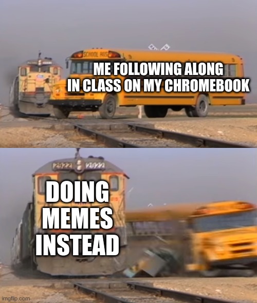 I am in my last class of the day and I don't feel like waiting till I get dismissed | ME FOLLOWING ALONG IN CLASS ON MY CHROMEBOOK; DOING MEMES INSTEAD | image tagged in a train hitting a school bus,memes instead,class,school | made w/ Imgflip meme maker