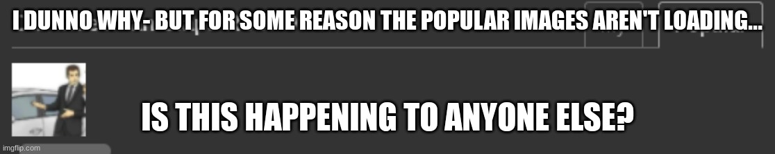 just me? I mean I can still click on them and they appear- but They don't appear | I DUNNO WHY- BUT FOR SOME REASON THE POPULAR IMAGES AREN'T LOADING... IS THIS HAPPENING TO ANYONE ELSE? | made w/ Imgflip meme maker