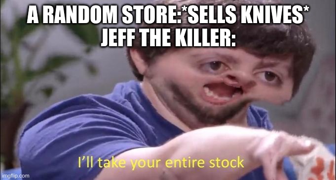 I'll take your entire stock | A RANDOM STORE:*SELLS KNIVES*
JEFF THE KILLER: | image tagged in i'll take your entire stock | made w/ Imgflip meme maker