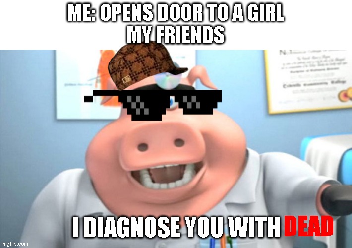 ok lol | ME: OPENS DOOR TO A GIRL
MY FRIENDS; I DIAGNOSE YOU WITH; DEAD | image tagged in i diagnose you with dead | made w/ Imgflip meme maker