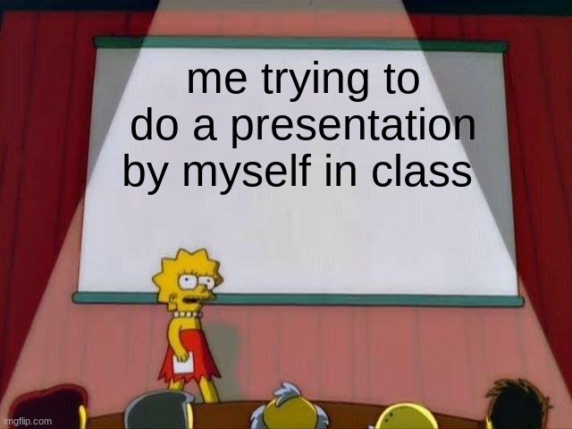 idk | me trying to do a presentation by myself in class | image tagged in lisa simpson's presentation | made w/ Imgflip meme maker