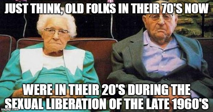 Excited old people |  JUST THINK, OLD FOLKS IN THEIR 70'S NOW; WERE IN THEIR 20'S DURING THE SEXUAL LIBERATION OF THE LATE 1960'S | image tagged in excited old people | made w/ Imgflip meme maker