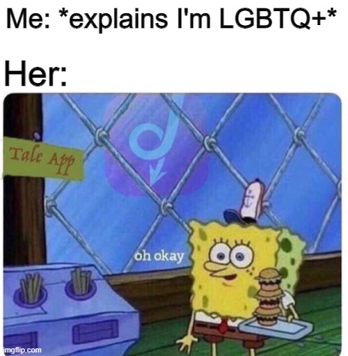 oh okay spongebob | Me: *explains I'm LGBTQ+* Her: | image tagged in oh okay spongebob | made w/ Imgflip meme maker