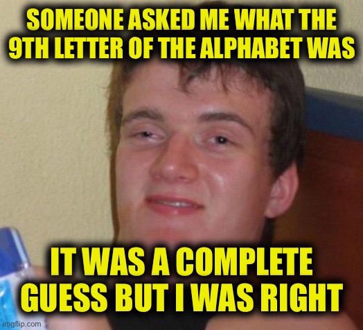 10 Guy | SOMEONE ASKED ME WHAT THE 9TH LETTER OF THE ALPHABET WAS; IT WAS A COMPLETE GUESS BUT I WAS RIGHT | image tagged in memes,10 guy | made w/ Imgflip meme maker