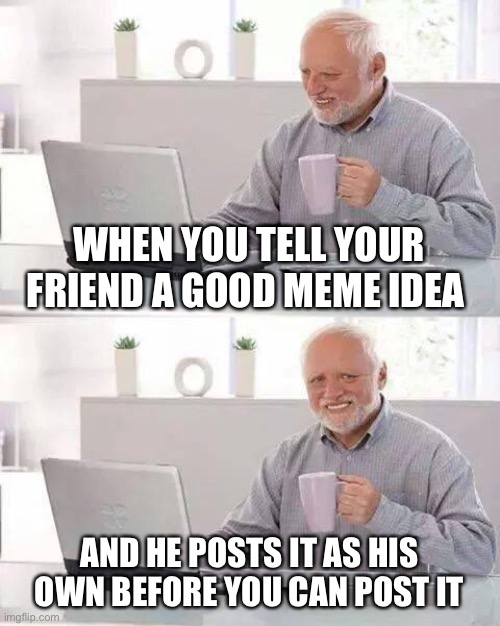 Sadness I the purest form | WHEN YOU TELL YOUR FRIEND A GOOD MEME IDEA; AND HE POSTS IT AS HIS OWN BEFORE YOU CAN POST IT | image tagged in memes,hide the pain harold,pain,funny memes,sad | made w/ Imgflip meme maker