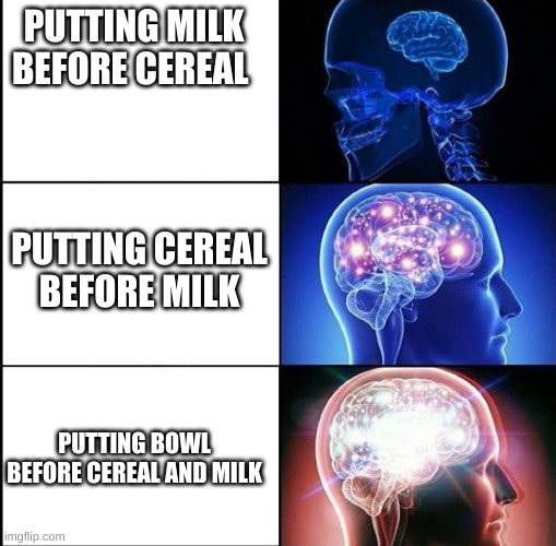 true gamers do this | PUTTING MILK BEFORE CEREAL; PUTTING CEREAL BEFORE MILK; PUTTING BOWL BEFORE CEREAL AND MILK | image tagged in 1000 iq | made w/ Imgflip meme maker