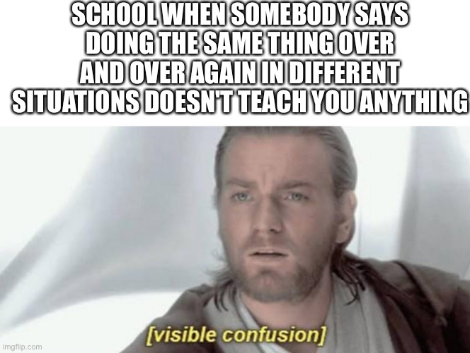 but that's how you get smarter... |  SCHOOL WHEN SOMEBODY SAYS DOING THE SAME THING OVER AND OVER AGAIN IN DIFFERENT SITUATIONS DOESN'T TEACH YOU ANYTHING | image tagged in blank white template,visible confusion,memes,school,meme,well yes but actually no | made w/ Imgflip meme maker