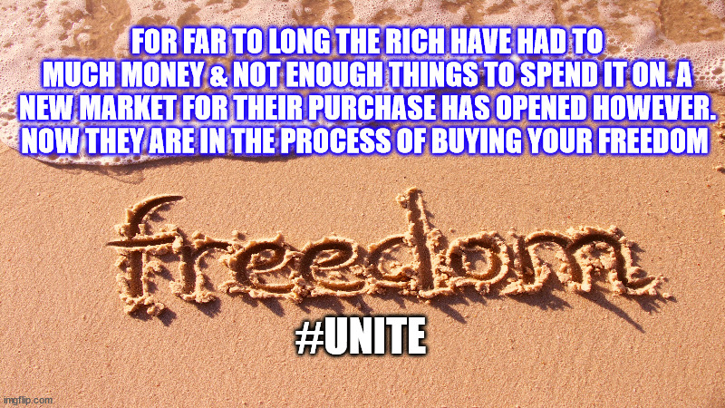 JD61 | FOR FAR TO LONG THE RICH HAVE HAD TO MUCH MONEY & NOT ENOUGH THINGS TO SPEND IT ON. A NEW MARKET FOR THEIR PURCHASE HAS OPENED HOWEVER. NOW THEY ARE IN THE PROCESS OF BUYING YOUR FREEDOM; #UNITE | image tagged in freedom | made w/ Imgflip meme maker