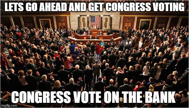 Congress | LETS GO AHEAD AND GET CONGRESS VOTING; CONGRESS VOTE ON THE BANK | image tagged in congress | made w/ Imgflip meme maker