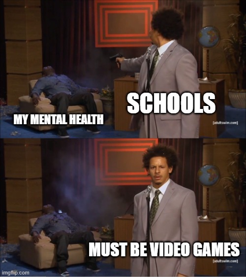 oof | SCHOOLS; MY MENTAL HEALTH; MUST BE VIDEO GAMES | image tagged in memes,who killed hannibal | made w/ Imgflip meme maker