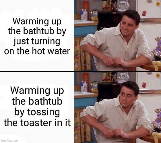 Bathtub | Warming up the bathtub by just turning on the hot water; Warming up the bathtub by tossing the toaster in it | image tagged in comprehending joey,bathtub,memes,meme,toaster,bath | made w/ Imgflip meme maker
