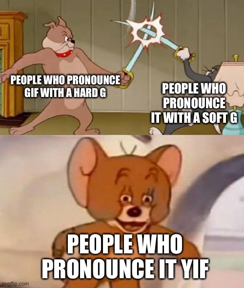 we must all switch to yif | PEOPLE WHO PRONOUNCE GIF WITH A HARD G; PEOPLE WHO PRONOUNCE IT WITH A SOFT G; PEOPLE WHO PRONOUNCE IT YIF | image tagged in tom and jerry swordfight,memes,gif,not really a gif,pronounciation,meme | made w/ Imgflip meme maker