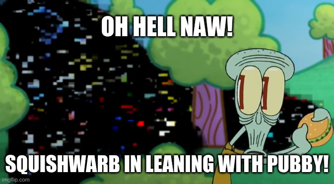 squishwarb bottom text | OH HELL NAW! SQUISHWARB IN LEANING WITH PUBBY! | image tagged in spongebob,squidward,adult swim | made w/ Imgflip meme maker