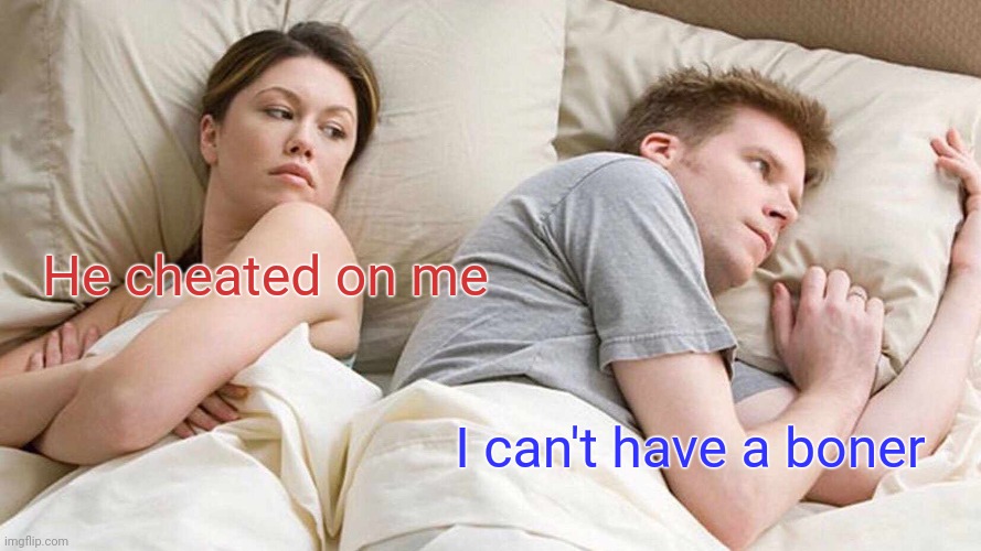I Bet He's Thinking About Other Women Meme | He cheated on me; I can't have a boner | image tagged in memes,i bet he's thinking about other women | made w/ Imgflip meme maker