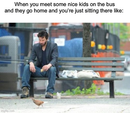 No good titles :( |  When you meet some nice kids on the bus and they go home and you’re just sitting there like: | image tagged in memes,sad keanu | made w/ Imgflip meme maker