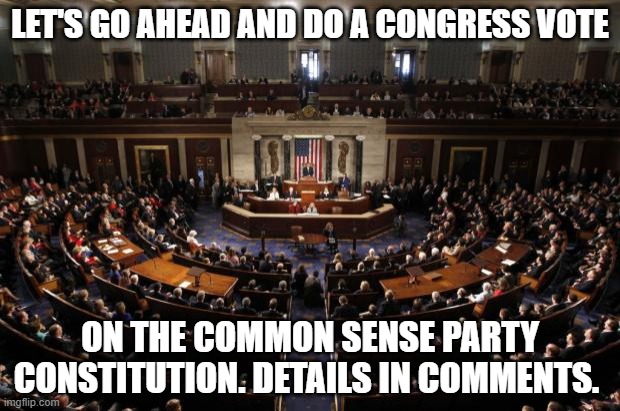 sorry i know im not HOC, but i wanna get things rolling. | LET'S GO AHEAD AND DO A CONGRESS VOTE; ON THE COMMON SENSE PARTY CONSTITUTION. DETAILS IN COMMENTS. | image tagged in congress | made w/ Imgflip meme maker