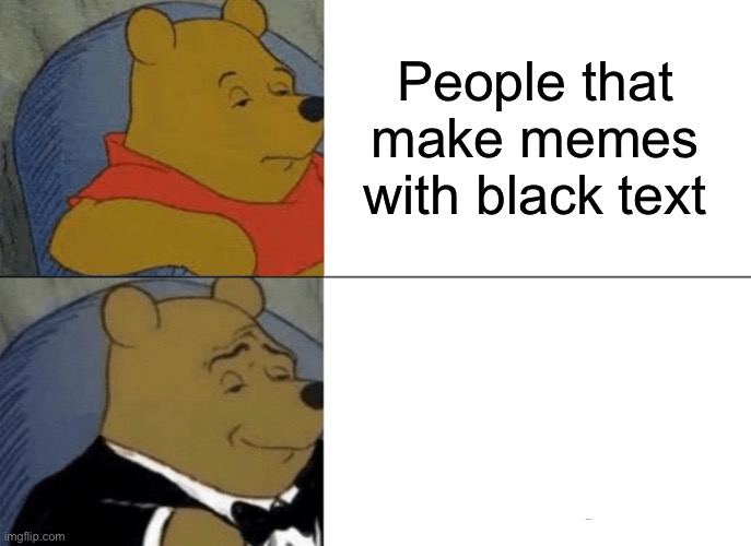 Text | People that make memes with black text; People that make memes with white text | image tagged in memes,tuxedo winnie the pooh,funny memes,meme | made w/ Imgflip meme maker