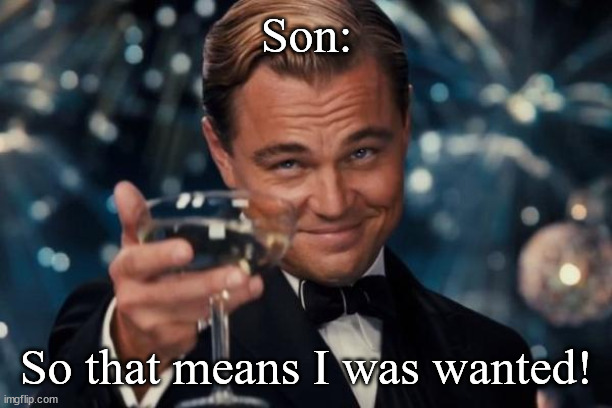 Leonardo Dicaprio Cheers Meme | Son: So that means I was wanted! | image tagged in memes,leonardo dicaprio cheers | made w/ Imgflip meme maker