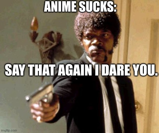 Say That Again I Dare You | ANIME SUCKS:; SAY THAT AGAIN I DARE YOU. | image tagged in memes,say that again i dare you | made w/ Imgflip meme maker