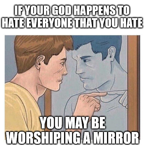 I know that guy! | IF YOUR GOD HAPPENS TO HATE EVERYONE THAT YOU HATE; YOU MAY BE WORSHIPING A MIRROR | image tagged in mirror talk guy reflection,god,love,hate,mirror,jesus | made w/ Imgflip meme maker