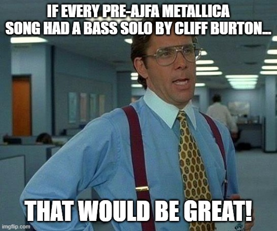 That Would Be Great Meme | IF EVERY PRE-AJFA METALLICA SONG HAD A BASS SOLO BY CLIFF BURTON... THAT WOULD BE GREAT! | image tagged in memes,that would be great | made w/ Imgflip meme maker