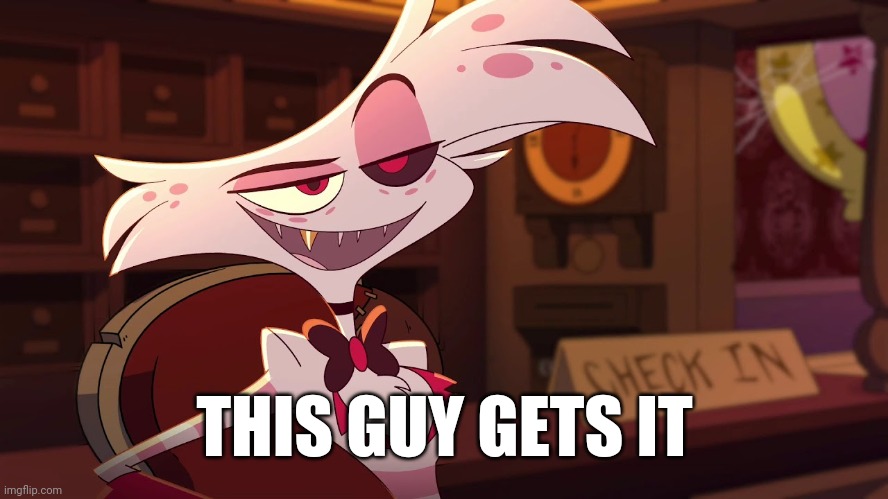 Hazbin Hotel - Angel Dust | THIS GUY GETS IT | image tagged in hazbin hotel - angel dust | made w/ Imgflip meme maker